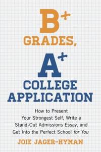 B+ Grades, a+ College Application : How to Present Your Strongest Self, Write a Standout Admissions Essay, and Get into the Perfect School for You by Joie Jager-Hyman - 2013