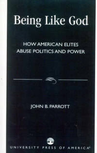 Being Like God : How American Elites Abuse Politics and Power