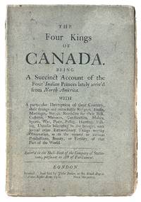 The Four Kings of Canada. Being a Succinct Account of the Four Indian Princes lately arriv'd from North America. WITH a particular Description of their Country, their strange and remarkable Religion, Feasts, Marriages, Burials, Remedies for their Sick, Customs, Manners, Constitution, Habits, Sports, War, Peace, Policy, Hunting, Fishing, Utensils belonging to the Savages, with several other Extraordinary Things worthy of Observation, as to the natural or curious Productions, Beauty, or Fertility, of that Part of the World..