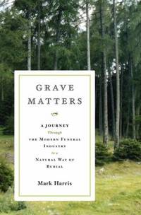 Grave Matters : A Journey Through the Modern Funeral Industry to a Natural Way of Burial by Mark Harris - 2007