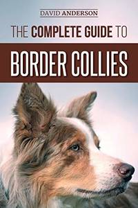 The Complete Guide to Border Collies: Training, teaching, feeding, raising, and loving your new...