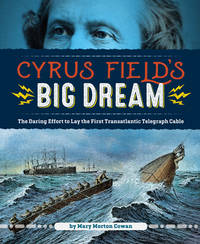Cyrus Field's Big Dream : The Daring Effort to Lay the First Transatlantic Telegraph Cable