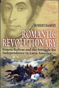 Romantic Revolutionary: Simon Bolivar And The Struggle For Independence In Latin America