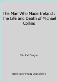 image of The Man Who Made Ireland : The Life and Death of Michael Collins