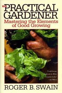 The Practical Gardener : Mastering the Elements of Good Growing
