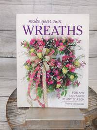 Make Your Own Wreaths: For Any Occasion in Any Season by Nancy Alexander PB