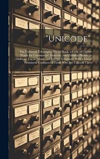 Unicode.: The Universal Telegraphic Phrase-Book. a Code of Cypher Words for Commercial, Domestic,...
