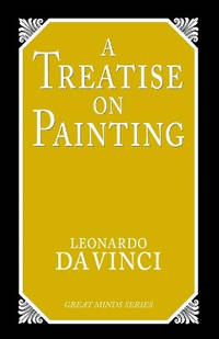 A Treatise on Painting: Leonardo Da Vinci, Life of Leonardo and an Account of His Life