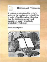 A rational explication of St. John's vision of the two beasts, in the XIIIth chapter of the...