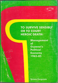 To Survive Sensibly or to Court Heroic Death: Management of Guyana&#039;s Political Economy, 1965-85 by Tyrone Ferguson - 1999