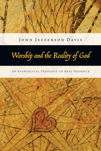 Worship and the Reality of God : An Evangelical Theology of Real Presence