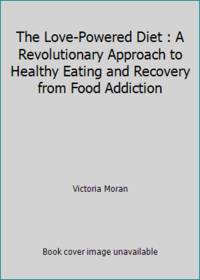 The Love-Powered Diet : A Revolutionary Approach to Healthy Eating and Recovery from Food Addiction