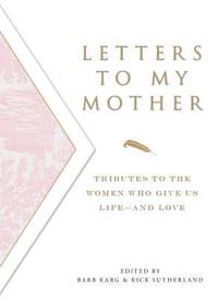 Letters to My Mother : Tributes to the Women Who Give Us Life----and Love