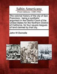 The Colonial History of the City of San Francisco: Being a Synthetic Argument in the District...