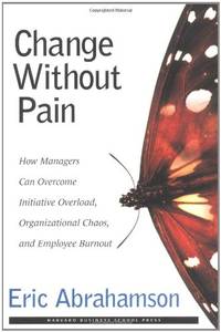 Change Without Pain: How Managers Can Overcome Initiative Overload, Organizational Chaos, and...