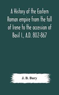 A history of the Eastern Roman empire from the fall of Irene to the accession of Basil I., A.D....