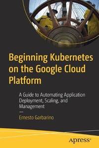 Beginning Kubernetes on the Google Cloud Platform: A Guide to Automating Application Deployment,...
