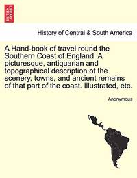 A Hand-Book of Travel Round the Southern Coast of England. a Picturesque, Antiquarian and...