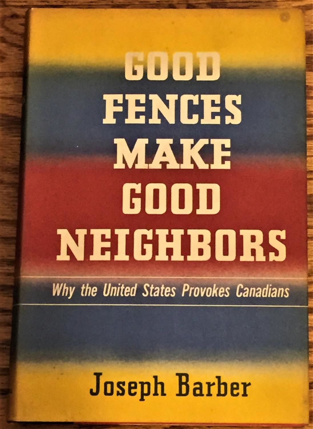 Good Fences Make Good Neighbors, Why the United States Provokes Canadians by Joseph Barber - First edition -