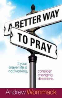 A Better Way to Pray : If Your Prayer Life Is Not Working, Consider Changing Directions