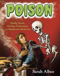 Poison : Deadly Deeds, Perilous Professions, and Murderous Medicines
