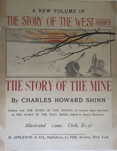 A NEW VOLUME IN/ THE STORY OF THE WEST SERIES/ THE STORY OF THE MINE/ BY CHARLES HOWARD SHINN/ UNIFORM WITH THE STORY OF THE INDIAN, BY GEORGE BIRD GRINNELL/ IN THE STORY OF THE WEST SERIES, EDITED BY RIPLEY HITCHCOCK/ ILLUSTRATED 12MO. CLOTH $1.50/ D. APPLETON & CO., PUBLISHERS, 72 FIFTH AVENUE, NEW YORK