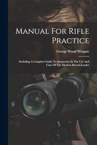 Manual For Rifle Practice: Including A Complete Guide To Instruction In The Use And Care Of The...