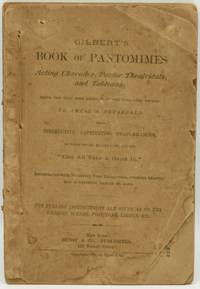 GILBERT'S BOOK OF PANTOMIMES. ACTING CHARADES, PARLOR THEATRICALS, AND TABLEAUX; BEING THE VERY BEST ARTICLES OF THE KIND EVER DEVISED TO AMUSE A HOUSEHOLD WITH INSTRUCTIVE, CAPTIVATING PERFORMANCES; IN WHICH YOUNG, MIDDLE-AGED, AND OLD "CAN ALL TAKE A HAND IN.