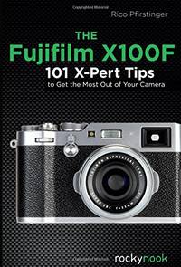 The Fujifilm X100F: 101 X-Pert Tips to Get the Most Out of Your Camera