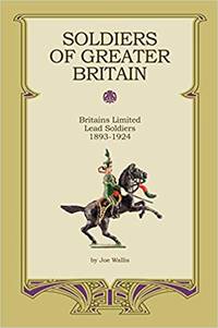 Soldiers of Greater Britain, Britains Limited Lead Soldiers 1893-1924 by Joe Wallis - 2017