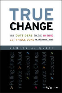 True Change: How Outsiders on the Inside Get Things Done in Organizations