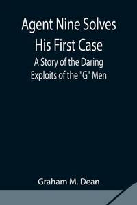 Agent Nine Solves His First Case: A Story Of The Daring Exploits Of The G Men