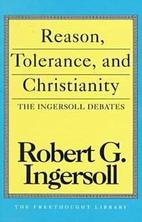 Reason, Tolerance and Christianity : The Ingersoll Debates by Robert G. Ingersoll - 1993