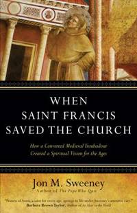 When Saint Francis Saved the Church : How a Converted Medieval Troubadour Created a Spiritual...