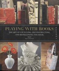 cover of Playing with Books: The Art of Upcycling, Deconstructing, and Reimagining the Book