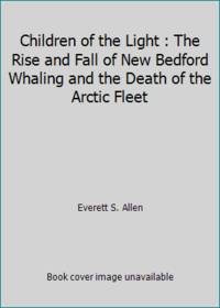 Children of the Light : The Rise and Fall of New Bedford Whaling and the Death of the Arctic Fleet by Everett S. Allen - 1973