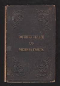 Southern Wealth and Northern Profits, as Exhibited in Statistical Fact and Official Figures: Showing the Necessity of Union to the Future Prosperity and Welfare of the Republic