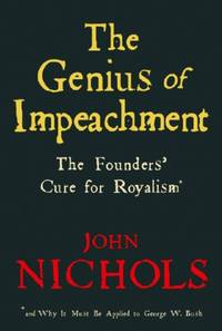 The Genius of Impeachment: The Founders&#039; Cure for Royalism and Why It Must Be Applied to George W. Bush by Nichols, John