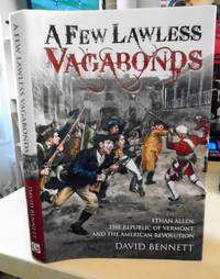 A Few Lawless Vagabonds. Ethan Allen, the Republic of Vermont, and the American Revolution by David Bennett - First Edition - 2014 - from Dreadnought Books (SKU: 26243)