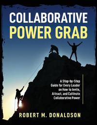 Collaborative Power Grab: A Step-by-Step Guide for Every Leader on How to Invite, Attract, and...
