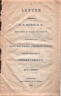 A LETTER ADDRESSED TO R.H. BISHOP, D.D., PRESIDENT OF MIAMI UNIVERSITY, ON THE SUBJECT OF HIS "PLEA FOR UNITED CHRISTIAN ACTION"; ADDRESSED PARTICULARLY TO PRESBYTERIANS. By J.L. Wilson