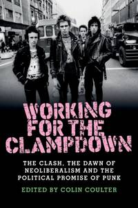 Working for the clampdown : The Clash, the dawn of neoliberalism and the political promise of punk