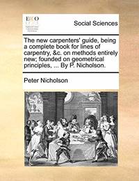 The New Carpenters' Guide, Being a Complete Book for Lines of Carpentry, &C. on Methods Entirely...