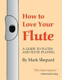 How to Love Your Flute: A Guide to Flutes and Flute Playing, or How to Play the Flute, Choose...
