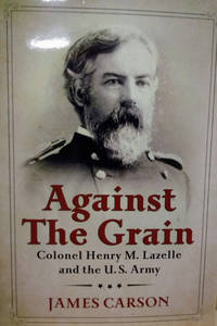 Against the Grain:  Colonel Henry M. Lazelle and the U. S. Army by Carson, James - 2015