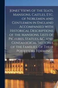 Jones' Views of the Seats, Mansions, Castles, Etc. of Noblemen and Gentlemen in England...