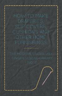 How to Make Draperies, Slip Covers, Cushions and Other Home Furnishings - The Modern Singer Way -...