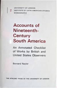 Accounts of Nineteenth-Century South America. An Annotated Checklist of Works By British and Us Observers by Naylor, Bernard - 1969