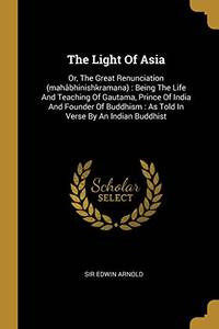 cover of The Light Of Asia: Or, The Great Renunciation (Mah?bhinishkramana) : Being The Life And Teaching Of Gautama, Prince Of India And Founder Of Buddhism : As Told In Verse By An Indian Buddhist - 9781011168231