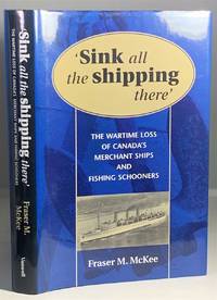 Sink all the Shipping There The Wartime Loss of Canada's Merchant Ships  and Fishing Schooners